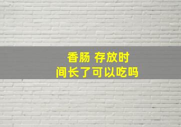 香肠 存放时间长了可以吃吗